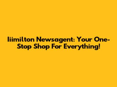 Iiimilton Newsagent: Your One-Stop Shop For Everything!