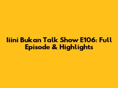 Iiini Bukan Talk Show E106: Full Episode & Highlights