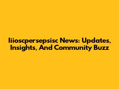 Iiioscpersepsisc News: Updates, Insights, And Community Buzz