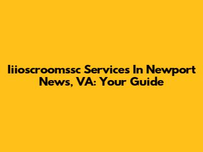 Iiioscroomssc Services In Newport News, VA: Your Guide