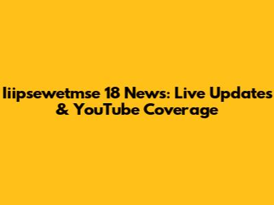 Iiipsewetmse 18 News: Live Updates & YouTube Coverage