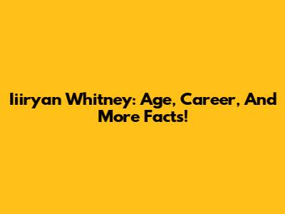Iiiryan Whitney: Age, Career, And More Facts!