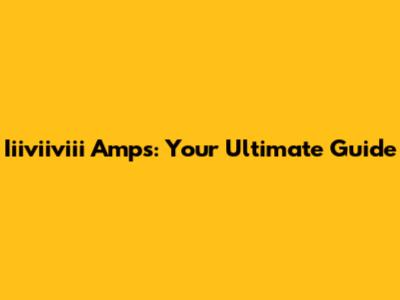 Iiiviiviii Amps: Your Ultimate Guide
