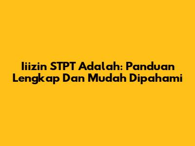 Iiizin STPT Adalah: Panduan Lengkap Dan Mudah Dipahami