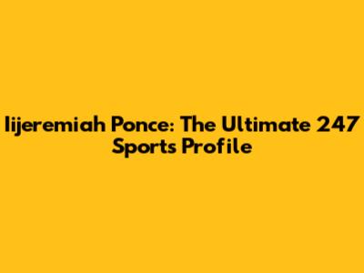 Iijeremiah Ponce: The Ultimate 247 Sports Profile