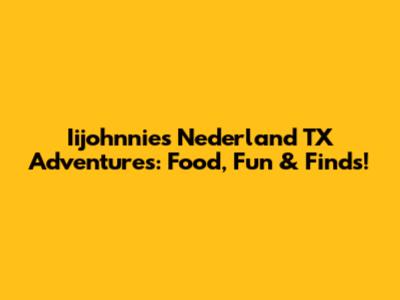 Iijohnnie's Nederland TX Adventures: Food, Fun & Finds!