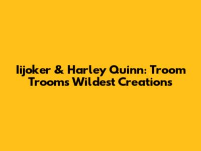 Iijoker & Harley Quinn: Troom Troom's Wildest Creations