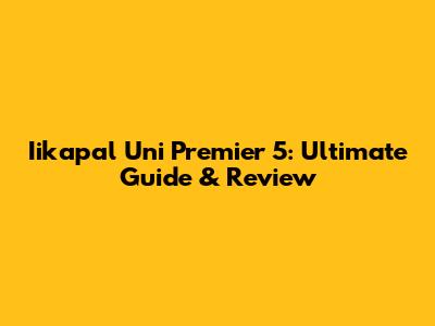 Iikapal Uni Premier 5: Ultimate Guide & Review
