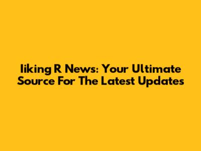 Iiking R News: Your Ultimate Source For The Latest Updates