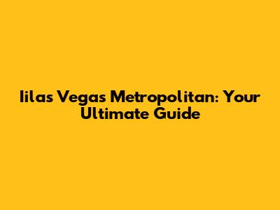 Iilas Vegas Metropolitan: Your Ultimate Guide