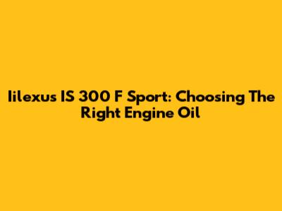 Iilexus IS 300 F Sport: Choosing The Right Engine Oil