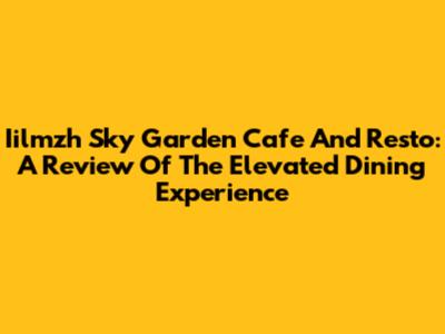 Iilmzh Sky Garden Cafe And Resto: A Review Of The Elevated Dining Experience