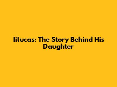 Iilucas: The Story Behind His Daughter