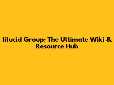 Iilucid Group: The Ultimate Wiki & Resource Hub