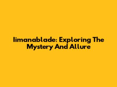 Iimanablade: Exploring The Mystery And Allure