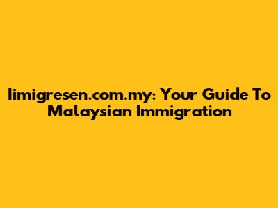 Iimigresen.com.my: Your Guide To Malaysian Immigration
