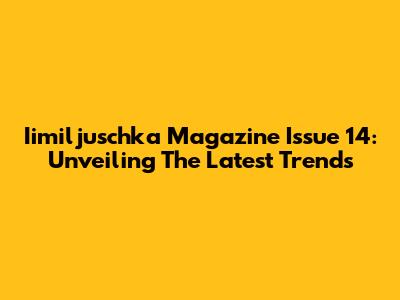Iimiljuschka Magazine Issue 14: Unveiling The Latest Trends