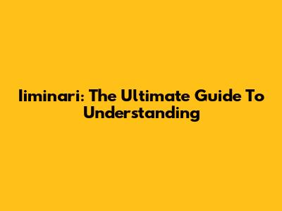 Iiminari: The Ultimate Guide To Understanding