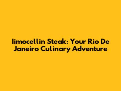 Iimocellin Steak: Your Rio De Janeiro Culinary Adventure