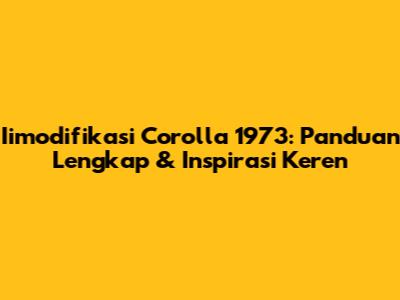 Iimodifikasi Corolla 1973: Panduan Lengkap & Inspirasi Keren