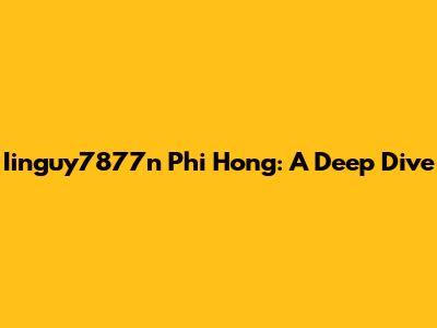 Iinguy7877n Phi Hong: A Deep Dive