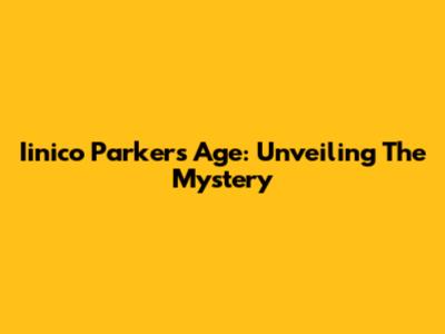 Iinico Parker's Age: Unveiling The Mystery