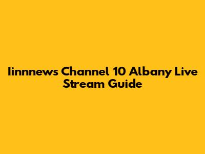 Iinnnews Channel 10 Albany Live Stream Guide
