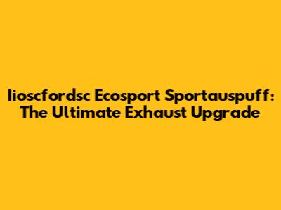 Iioscfordsc Ecosport Sportauspuff: The Ultimate Exhaust Upgrade