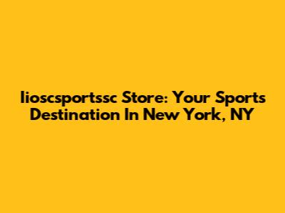 Iioscsportssc Store: Your Sports Destination In New York, NY