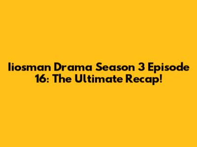 Iiosman Drama Season 3 Episode 16: The Ultimate Recap!
