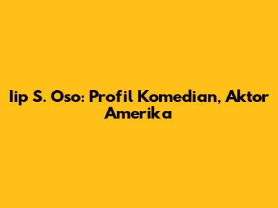 Iip S. Oso: Profil Komedian, Aktor Amerika