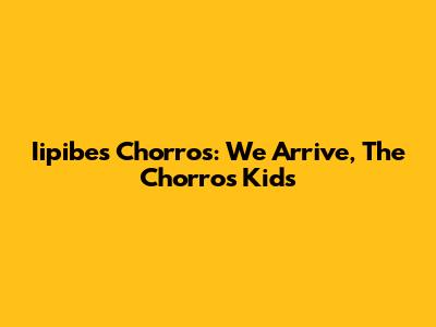 Iipibes Chorros: We Arrive, The Chorros Kids