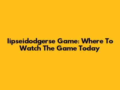 Iipseidodgerse Game: Where To Watch The Game Today