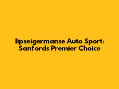 Iipseigermanse Auto Sport: Sanford's Premier Choice