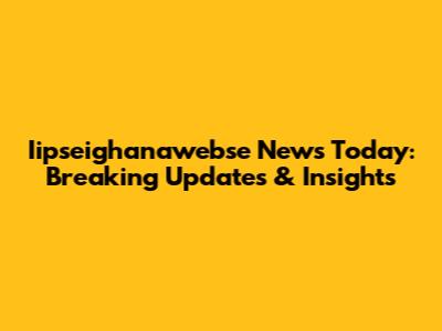 Iipseighanawebse News Today: Breaking Updates & Insights