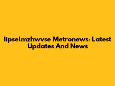 Iipselmzhwvse Metronews: Latest Updates And News