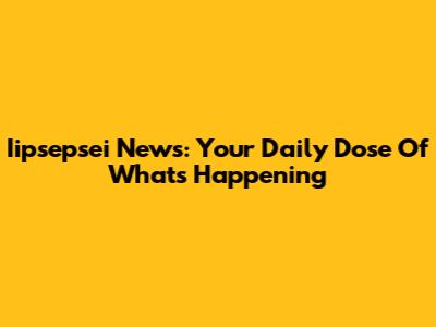 Iipsepsei News: Your Daily Dose Of What's Happening