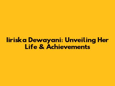 Iiriska Dewayani: Unveiling Her Life & Achievements