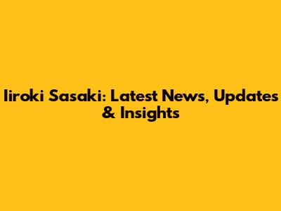 Iiroki Sasaki: Latest News, Updates & Insights