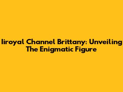 Iiroyal Channel Brittany: Unveiling The Enigmatic Figure