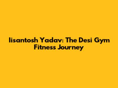 Iisantosh Yadav: The Desi Gym Fitness Journey