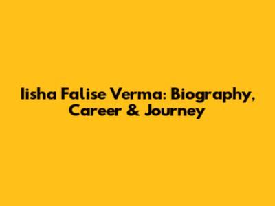 Iisha Falise Verma: Biography, Career & Journey