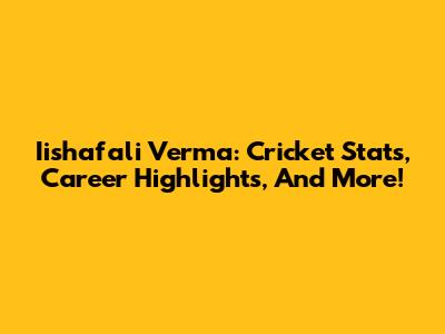 Iishafali Verma: Cricket Stats, Career Highlights, And More!