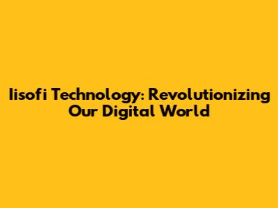 Iisofi Technology: Revolutionizing Our Digital World