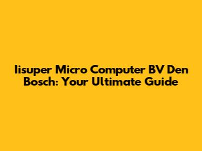 Iisuper Micro Computer BV Den Bosch: Your Ultimate Guide