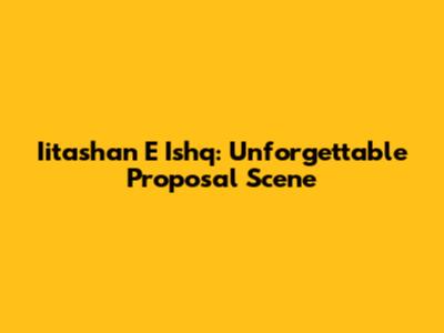 Iitashan E Ishq: Unforgettable Proposal Scene
