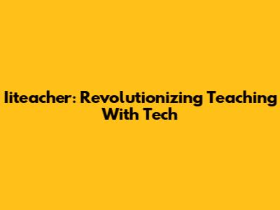 Iiteacher: Revolutionizing Teaching With Tech