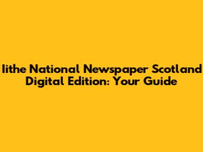 Iithe National Newspaper Scotland Digital Edition: Your Guide