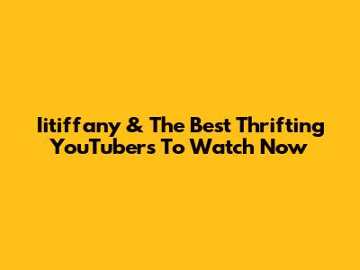 Iitiffany & The Best Thrifting YouTubers To Watch Now