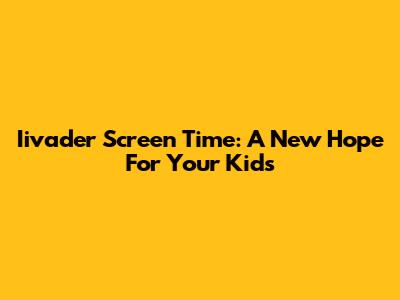 Iivader Screen Time: A New Hope For Your Kids
